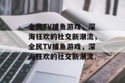 全民TV捕鱼游戏，深海狂欢的社交新潮流，全民TV捕鱼游戏，深海狂欢的社交新潮流