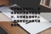 万炮捕鱼游戏中心,游戏背后的法律与道德探讨,万炮捕鱼游戏中心,游戏背后的法律与道德探讨 万炮捕鱼游戏中心,游戏背后的法律与道德探讨,万炮捕鱼游戏中心,游戏背后的法律与道德探讨