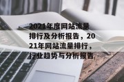 2021年度网站流量排行及分析报告，2021年网站流量排行，行业趋势与分析报告