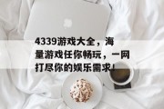 4339游戏大全，海量游戏任你畅玩，一网打尽你的娱乐需求！