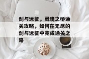 剑与远征,灵魂之桥通关攻略,如何在无尽的剑与远征中完成通关之路 剑与远征,灵魂之桥通关攻略,如何在无尽的剑与远征中完成通关之路