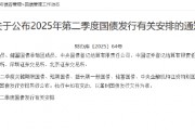 财政部公布2025年第二季度国债发行有关安排 4月24日将首次发行2025年中央金融机构注资特别国债