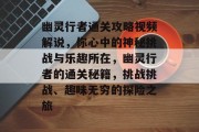 幽灵行者通关攻略视频解说,你心中的神秘挑战与乐趣所在,幽灵行者的通关秘籍,挑战挑战、趣味无穷的探险之旅