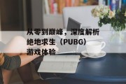 从零到巅峰，深度解析绝地求生（PUBG）游戏体验