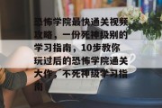 恐怖学院最快通关视频攻略,一份死神级别的学习指南,10步教你玩过后的恐怖学院通关大作,不死神级学习指南 恐怖学院最快通关视频攻略,一份死神级别的学习指南,10步教你玩过后的恐怖学院通关大作,不死神级学习指南