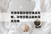 天地争霸孙悟空通关攻略,孙悟空霸占副本闯关攻略