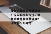 捕鱼游戏是否遵循规律？深入解析与探讨，捕鱼游戏是否遵循规律？深度解析与探讨