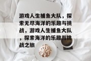 游戏人生捕鱼大队，探索无尽海洋的乐趣与挑战，游戏人生捕鱼大队，探索海洋的乐趣与挑战之旅