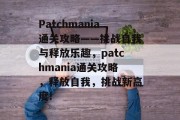 Patchmania通关攻略——挑战自我与释放乐趣，patchmania通关攻略，释放自我，挑战新高度!