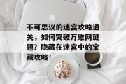 不可思议的迷宫攻略通关,如何突破万维网谜题?隐藏在迷宫中的宝藏攻略!