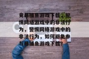 竟暴捕鱼游戏下载，警惕网络游戏中的非法行为，警惕网络游戏中的非法行为，如何避免参与暴捕鱼游戏下载？