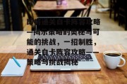 即将通关白卡阵容攻略—揭示策略的奥秘与可能的挑战，一招制胜，通关白卡阵容攻略——策略与挑战揭秘