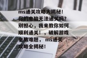 ms通关攻略大揭秘!你的电脑无法通关吗?别担心,我来教你如何顺利通关!,破解游戏电脑难题, ms通关攻略全揭秘! ms通关攻略大揭秘!你的电脑无法通关吗?别担心,我来教你如何顺利通关!,破解游戏电脑难题, ms通关攻略全揭秘!