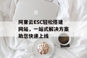 阿里云ESC轻松搭建网站，一站式解决方案助您快速上线