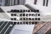 恐怖冰淇淋4通关攻略视频,必看必学的过关秘籍,动漫恐怖冰淇淋完整通关攻略全解锁! 恐怖冰淇淋4通关攻略视频,必看必学的过关秘籍,动漫恐怖冰淇淋完整通关攻略全解锁!