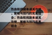 热血航线副本通关攻略，策略与技巧的完美结合，热血航线副本通关攻略，策略与技巧完美结合
