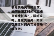 非完美通关攻略图文,如何在限定时间内完成高难度任务?,限时攻略,非完美通关!如何在限定时间内完成高难度任务?