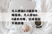 凡人修仙6.0通关攻略指南,凡人修仙6.0通关攻略,达成目标不再困难