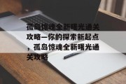 孤岛惊魂全新曙光通关攻略—你的探索新起点,孤岛惊魂全新曙光通关攻略
