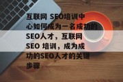 互联网 SEO培训中心如何成为一名成功的SEO人才,互联网 SEO 培训,成为成功的SEO人才的关键步骤 互联网 SEO培训中心如何成为一名成功的SEO人才,互联网 SEO 培训,成为成功的SEO人才的关键步骤