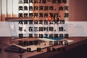 三国风云2是一款策略类角色扮演游戏,由完美世界开发并发行。游戏背景设定在公元39年,在三国时期,魏、蜀、吴三雄之间展开激烈的角逐。,三国风云2,魏、蜀、吴争夺天下 三国风云2是一款策略类角色扮演游戏,由完美世界开发并发行。游戏背景设定在公元39年,在三国时期,魏、蜀、吴三雄之间展开激烈的角逐。,三国风云2,魏、蜀、吴争夺天下