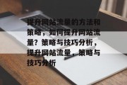 提升网站流量的方法和策略，如何提升网站流量？策略与技巧分析，提升网站流量，策略与技巧分析
