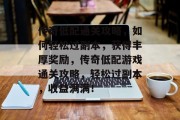 传奇低配通关攻略,如何轻松过副本,获得丰厚奖励,传奇低配游戏通关攻略,轻松过副本,收益满满!
