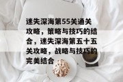 迷失深海第55关通关攻略,策略与技巧的结合,迷失深海第五十五关攻略,战略与技巧的完美结合
