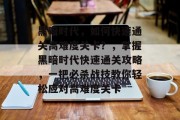 黑暗时代，如何快速通关高难度关卡？，掌握黑暗时代快速通关攻略，一把必杀战技教你轻松应对高难度关卡