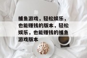 捕鱼游戏,轻松娱乐,也能赚钱的版本,轻松娱乐,也能赚钱的捕鱼游戏版本 捕鱼游戏,轻松娱乐,也能赚钱的版本,轻松娱乐,也能赚钱的捕鱼游戏版本
