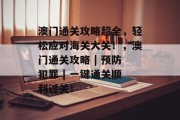 澳门通关攻略超全，轻松应对海关大关！，澳门通关攻略 | 预防犯罪 | 一键通关顺利过关！