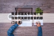 整蛊邻居关卡攻略！教你如何关掉邻居家的邪门计谋！