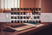 如何有效地利用流量宝刷网站流量？，如何让网站流量增加?，如何用流量宝提高网站流量？