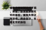 捕鱼大师正版游戏下载,安全、合法且乐趣无穷的体验,捕鱼大师正版游戏,安全合法,乐趣无穷的体验 捕鱼大师正版游戏下载,安全、合法且乐趣无穷的体验,捕鱼大师正版游戏,安全合法,乐趣无穷的体验