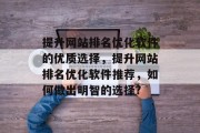 提升网站排名优化软件的优质选择，提升网站排名优化软件推荐，如何做出明智的选择?