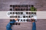 携程网站SEO优化策略，提升用户体验，扩大市场份额，携程网站SEO优化，提升用户体验、扩大市场份额的策略建议