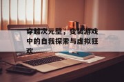 穿越次元壁，变装游戏中的自我探索与虚拟狂欢