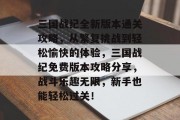 三国战纪全新版本通关攻略,从繁复挑战到轻松愉快的体验,三国战纪免费版本攻略分享,战斗乐趣无限,新手也能轻松过关!