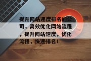 提升网站速度排名的公司,高效优化网站流程,提升网站速度,优化流程,快速排名! 提升网站速度排名的公司,高效优化网站流程,提升网站速度,优化流程,快速排名!