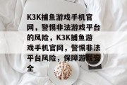 K3K捕鱼游戏手机官网,警惕非法游戏平台的风险,K3K捕鱼游戏手机官网,警惕非法平台风险,保障游戏安全 K3K捕鱼游戏手机官网,警惕非法游戏平台的风险,K3K捕鱼游戏手机官网,警惕非法平台风险,保障游戏安全
