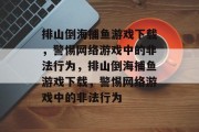 排山倒海捕鱼游戏下载,警惕网络游戏中的非法行为,排山倒海捕鱼游戏下载,警惕网络游戏中的非法行为 排山倒海捕鱼游戏下载,警惕网络游戏中的非法行为,排山倒海捕鱼游戏下载,警惕网络游戏中的非法行为