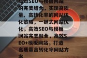 高效SEO与模板网站的完美结合,实现高质量、高转化率的网站优化策略,一键式网站优化,高效SEO与模板网站完美融合,高效SEO+模板网站,打造高质量高转化率网站方案 高效SEO与模板网站的完美结合,实现高质量、高转化率的网站优化策略,一键式网站优化,高效SEO与模板网站完美融合,高效SEO+模板网站,打造高质量高转化率网站方案