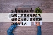 乐高蝙蝠侠2飞机通关攻略,乐高蝙蝠侠2飞机通关攻略,策略解析及操作技巧