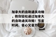 加拿大的自助通关攻略,教你轻松通过加拿大的自助通关攻略!节省时间、省心又省力!