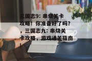 三国志9: 串烧关卡攻略！你准备好了吗？，三国志九: 串烧关卡攻略，游戏通关指南!