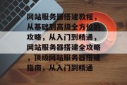 网站服务器搭建教程，从基础到高级全方位的攻略，从入门到精通，网站服务器搭建全攻略，顶级网站服务器搭建指南，从入门到精通