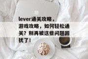 lever通关攻略，游戏攻略，如何轻松通关？别再被这些问题困扰了！
