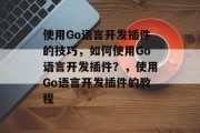 使用Go语言开发插件的技巧，如何使用Go语言开发插件？，使用Go语言开发插件的教程
