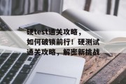 硬test通关攻略，如何破锁前行！硬测试通关攻略，解密新挑战