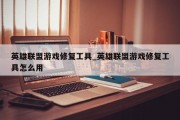 英雄联盟游戏修复工具_英雄联盟游戏修复工具怎么用